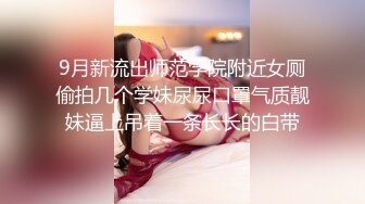 9月新流出师范学院附近女厕偷拍几个学妹尿尿口罩气质靓妹逼上吊着一条长长的白带