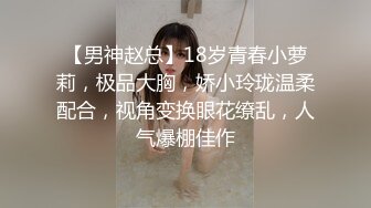 【男神赵总】18岁青春小萝莉，极品大胸，娇小玲珑温柔配合，视角变换眼花缭乱，人气爆棚佳作