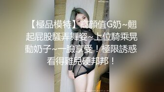 【極品模特】高顔值G奶~翹起屁股騷弄舞姿~上位騎乘晃動奶子~一臉享受！極限誘惑 看得雞兒硬邦邦！