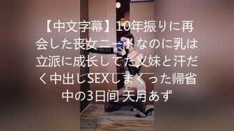 【中文字幕】10年振りに再会した丧女ニートなのに乳は立派に成长してた义妹と汗だく中出しSEXしまくった帰省中の3日间 天月あず