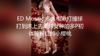 ED Mosaic 多人相揪打撞球打到床上去桌球女神的多P初体验粉红鲍小樱桃