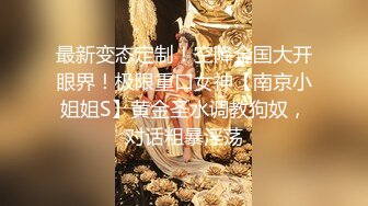 最新变态定制！空降全国大开眼界！极限重口女神【南京小姐姐S】黄金圣水调教狗奴，对话粗暴淫荡