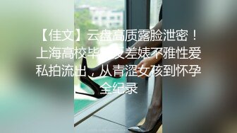 【佳文】云盘高质露脸泄密！上海高校毕业反差婊不雅性爱私拍流出，从青涩女孩到怀孕全纪录