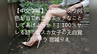 【中文字幕】「私のパンツ何色か当てれたらエッチなことしてあげよっか！」100％ヤレる超ミニスカ女子の无自覚パンチラ 宫城りえ