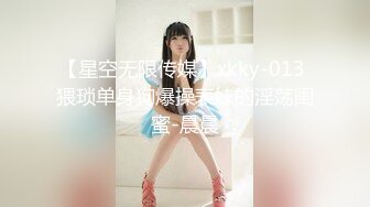 【星空无限传媒】xkky-013 猥琐单身狗爆操表妹的淫荡闺蜜-晨晨