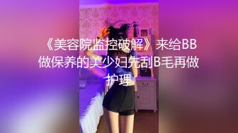 《美容院监控破解》来给BB做保养的美少妇先刮B毛再做护理