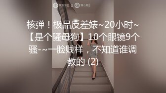 核弹！极品反差婊~20小时~【是个骚母狗】10个眼镜9个骚-~一脸贱样，不知道谁调教的 (2)