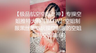 【极品航空空姐女神】专操空姐推特大神『BMW』空姐制服黑丝美腿玩操穿制服的空姐 海航空姐篇 (4)