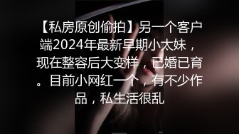 【私房原创偷拍】另一个客户端2024年最新早期小太妹，现在整容后大变样，已婚已育。目前小网红一个，有不少作品，私生活很乱