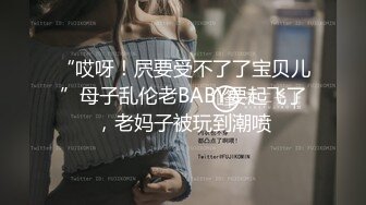 “哎呀！屄要受不了了宝贝儿”母子乱伦老BABY要起飞了，老妈子被玩到潮喷