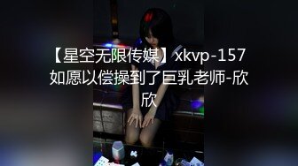 【星空无限传媒】xkvp-157 如愿以偿操到了巨乳老师-欣欣