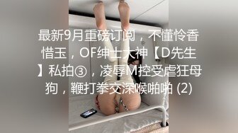 最新9月重磅订阅，不懂怜香惜玉，OF绅士大神【D先生】私拍③，凌辱M控受虐狂母狗，鞭打拳交深喉啪啪 (2)