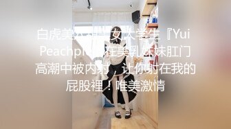 白虎美穴甜美女大学生『Yui Peachpie』在美乳妹妹肛门高潮中被内射，让你射在我的屁股裡！唯美激情