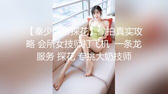 【秦少会所探花】偷拍真实攻略 会所女技师打飞机  一条龙服务 探花 专挑大奶技师