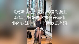 《兄妹乱伦》龙凤胎哥哥强上02年亲妹妹再次操正在写作业的妹妹干到一半才发现老妈在家