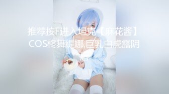 推荐按F进入坦克【麻花酱】COS柊舞缇娜,巨乳白虎露阴唇