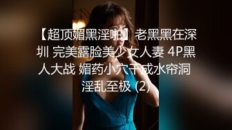 【超顶媚黑淫啪】老黑黑在深圳 完美露脸美少女人妻 4P黑人大战 媚药小穴干成水帘洞 淫乱至极 (2)