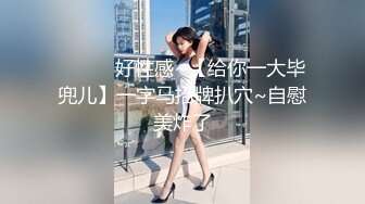 ❤️❤️好性感~【给你一大毕兜儿】一字马招牌扒穴~自慰美炸了