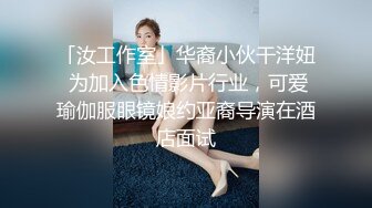 「汝工作室」华裔小伙干洋妞 为加入色情影片行业，可爱瑜伽服眼镜娘约亚裔导演在酒店面试