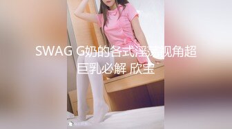 SWAG G奶的各式淫荡视角超巨乳必解 欣宝