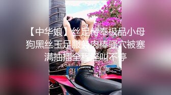 【中华娘】丝足侍奉极品小母狗黑丝玉足服务肉棒骚穴被塞满抽插全程淫叫不停