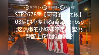 STP26785 【哥哥的小女孩】03后的小萝莉&nbsp;&nbsp;这么嫩的小妹妹不常见 蜜桃臀配上粉嫩鲍鱼满分