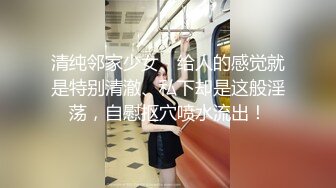 清纯邻家少女、给人的感觉就是特别清澈、私下却是这般淫荡，自慰抠穴喷水流出！