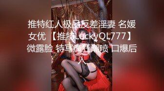 推特红人极品反差淫妻 名媛女优 【推特LuckyQL777】微露脸 特写疯狂潮喷 口爆后入