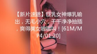 【新片速遞】巨乳女神爆乳输出，无毛小穴，干干净净抽插，爽得美女嗷嗷叫！[61M/MP4/01:20]