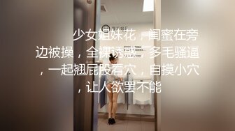 ❤️❤️少女姐妹花，闺蜜在旁边被操，全裸诱惑，多毛骚逼，一起翘屁股看穴，自摸小穴，让人欲罢不能