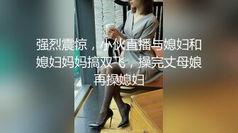 强烈震惊，小伙直播与媳妇和媳妇妈妈搞双飞，操完丈母娘再操媳妇