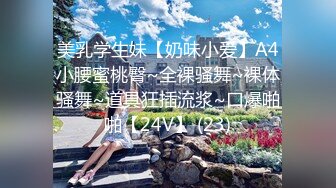 美乳学生妹【奶味小爱】A4小腰蜜桃臀~全裸骚舞~裸体骚舞~道具狂插流浆~口爆啪啪【24V】 (23)