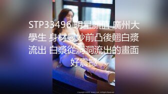 STP33496 明星顏值 廣州大學生 身材曼妙前凸後翹白漿流出 白漿從洞洞流出的畫面好震撼