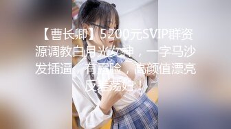 【曹长卿】5200元SVIP群资源调教白月光女神，一字马沙发插逼，有露脸，高颜值漂亮反差荡妇！