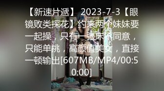 【新速片遞】 2023-7-3【眼镜败类探花】约来两个妹妹要一起操，只有一张床不同意，只能单挑，高颜值美女，直接一顿输出[607MB/MP4/00:50:00]