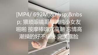 [MP4/ 692M]&nbsp;&nbsp; 猥琐眼镜哥与清纯小女友啪啪 按摩棒嗨穴高潮 忘情高潮操的好不痛快 完美露脸