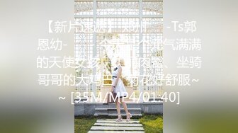 【新片速遞】 郑州❤️-Ts郭恩幼-❤️ - 今天是个元气满满的天使女孩，美丽肉臀、坐骑哥哥的大鸡巴，菊花好舒服~~ [35M/MP4/01:40]