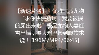 【新速片遞】 ✨优雅气质尤物✨“求你快使劲啊，我要被操的尿出来啦”极品尤物人妻红杏出墙，被大鸡巴操到腿软求饶！[196M/MP4/06:45]