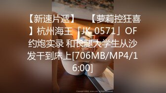 【新速片遞】 ✨【萝莉控狂喜】杭州海王「JK_0571」OF约炮实录 和长腿大学生从沙发干到床上[706MB/MP4/16:00]