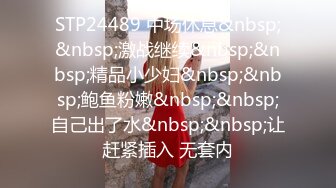 STP24489 中场休息&nbsp;&nbsp;激战继续&nbsp;&nbsp;精品小少妇&nbsp;&nbsp;鲍鱼粉嫩&nbsp;&nbsp;自己出了水&nbsp;&nbsp;让赶紧插入 无套内