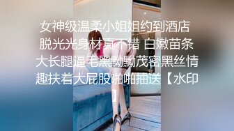 女神级温柔小姐姐约到酒店 脱光光身材真不错 白嫩苗条大长腿逼毛黑黝黝茂密黑丝情趣扶着大屁股啪啪抽送【水印】