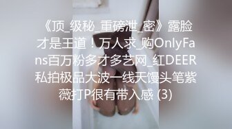 《顶_级秘_重磅泄_密》露脸才是王道！万人求_购OnlyFans百万粉多才多艺网_红DEER私拍极品大波一线天馒头笔紫薇打P很有带入感 (3)