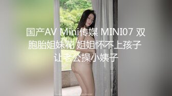 国产AV Mini传媒 MINI07 双胞胎姐妹花 姐姐怀不上孩子 让老公操小姨子