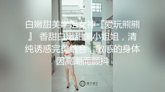 白嫩甜美学姐女神『爱玩熊熊』 香甜白嫩甜美小姐姐，清纯诱惑完美结合，敏感的身体因高潮而颤抖