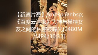 【新速片遞】&nbsp;&nbsp;《百度云泄密》大神与模特女友之间的私密被曝光[2480M/MP4/30:32]