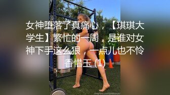 女神堕落了真痛心，【琪琪大学生】繁忙的一周，是谁对女神下手这么狠，一点儿也不怜香惜玉 (1)