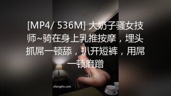 [MP4/ 536M] 大奶子骚女技师~骑在身上乳推按摩，埋头抓屌一顿舔，扒开短裤，用屌一顿磨蹭