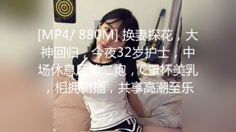 [MP4/ 880M] 换妻探花，大神回归，今夜32岁护士，中场休息后第二炮，C罩杯美乳，相拥侧插，共享高潮至乐