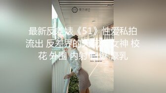 最新反差婊《51》性爱私拍流出 反差界的天花板 女神 校花 外围 内射 口爆 豪乳