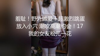 羞耻！野外做爱！超激烈跳蛋放入小穴 潮吹高潮约会！17我的女友松元一花